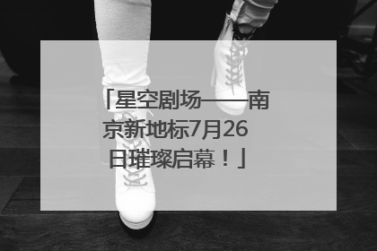 星空剧场——南京新地标7月26日璀璨启幕！